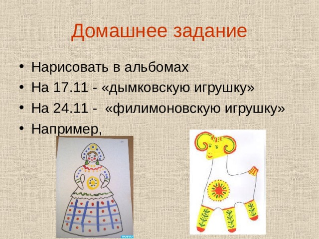 Домашнее задание Нарисовать в альбомах На 17.11 - «дымковскую игрушку» На 24.11 - «филимоновскую игрушку» Например, 