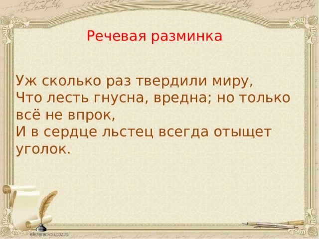 Речевая разминка Уж сколько раз твердили миру, Что лесть гнусна, вредна; но только всё не впрок, И в сердце льстец всегда отыщет уголок. 