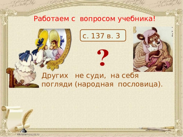 Работаем с вопросом учебника! с. 137 в. 3 Других не суди, на себя погляди (народная пословица). 