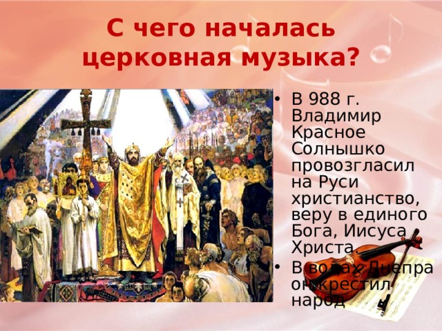 С чего началась церковная музыка? В 988 г. Владимир Красное Солнышко провозгласил на Руси христианство, веру в единого Бога, Иисуса Христа. В водах Днепра он крестил народ 