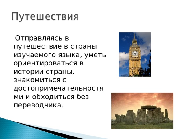  Отправляясь в путешествие в страны изучаемого языка, уметь ориентироваться в истории страны, знакомиться с достопримечательностями и обходиться без переводчика. 