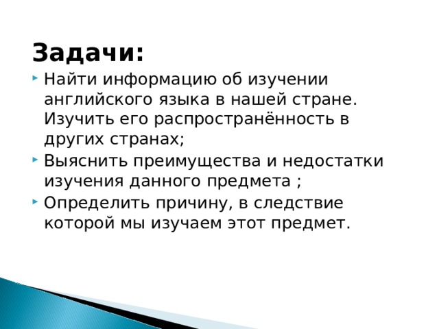 Задачи: Найти информацию об изучении английского языка в нашей стране. Изучить его распространённость в других странах; Выяснить преимущества и недостатки изучения данного предмета ; Определить причину, в следствие которой мы изучаем этот предмет.  