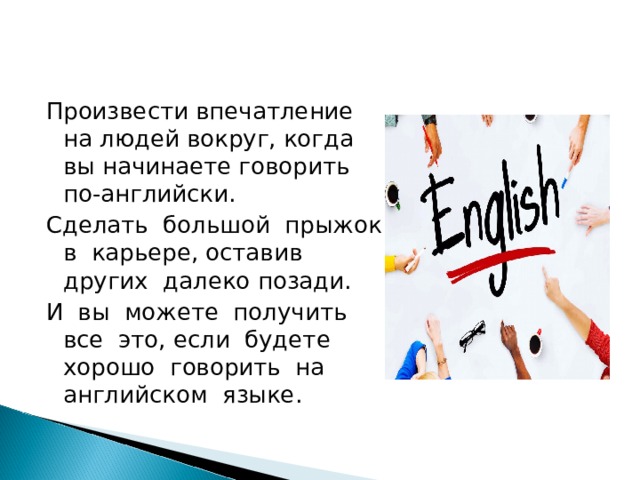 Произвести впечатление на людей вокруг, когда вы начинаете говорить по-английски. Сделать большой прыжок в карьере, оставив других далеко позади. И вы можете получить все это, если будете хорошо говорить на английском языке. 