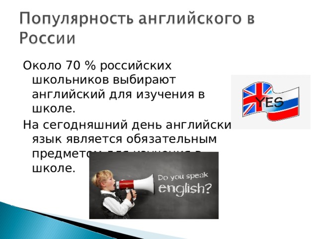 Около 70 % российских школьников выбирают английский для изучения в школе. На сегодняшний день английский язык является обязательным предметом для изучения в школе. 