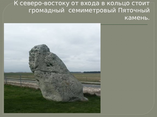 К северо-востоку от входа в кольцо стоит громадный семиметровый Пяточный камень. 