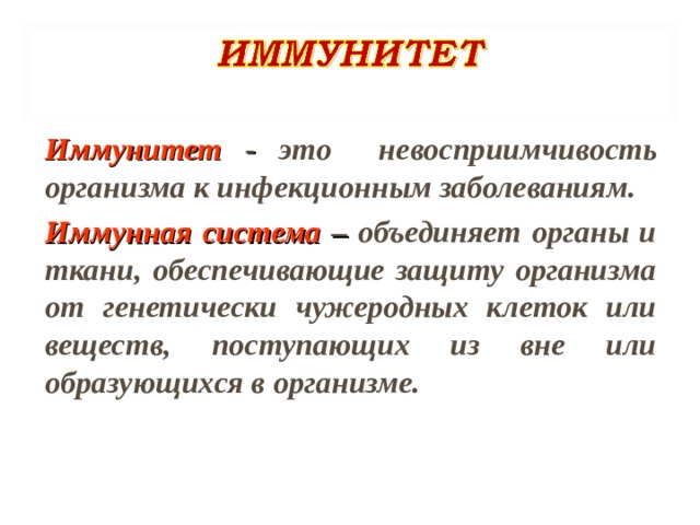 Иммунитет - это невосприимчивость организма к инфекционным заболеваниям. Иммунная система – объединяет органы и ткани, обеспечивающие защиту организма от генетически чужеродных клеток или веществ, поступающих из вне или образующихся в организме.   