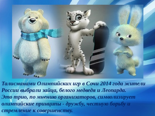 Талисманами Олимпийских игр в Сочи 2014 года жители России выбрали зайца, белого медведя и Леопарда. Это трио, по мнению организаторов, символизирует олимпийские принципы - дружбу, честную борьбу и стремление к совершенству. 