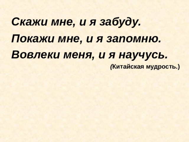 Скажи мне, и я забуду. Покажи мне, и я запомню. Вовлеки меня, и я научусь.   ( Китайская мудрость.) 