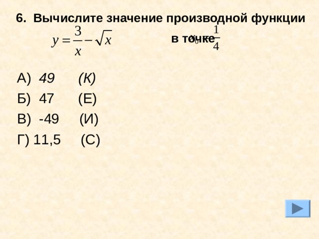 6. Вычислите значение производной функции в точке  А) 49 (К) Б) 47 (Е) В) -49 (И) Г) 11,5 (С) 