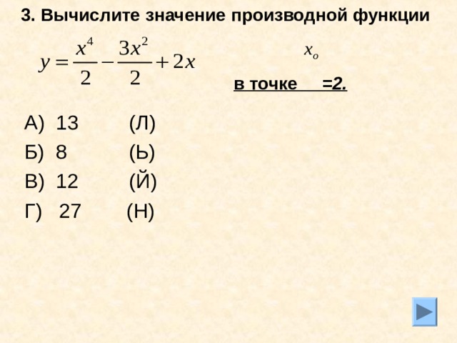 3. Вычислите значение производной функции   в точке =2.  А) 13 (Л) Б) 8 (Ь) В) 12 (Й) Г) 27 (Н) 