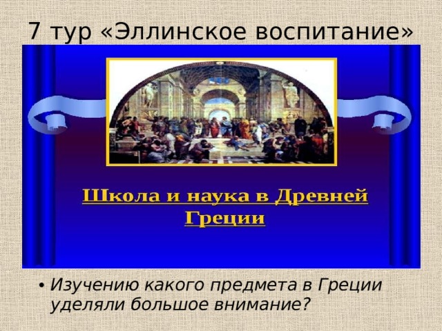 7 тур «Эллинское воспитание» Изучению какого предмета в Греции уделяли большое внимание? 