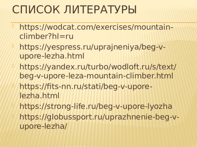 Список литературы https://wodcat.com/exercises/mountain-climber?hl=ru https://yespress.ru/uprajneniya/beg-v-upore-lezha.html https://yandex.ru/turbo/wodloft.ru/s/text/beg-v-upore-leza-mountain-climber.html https://fits-nn.ru/stati/beg-v-upore-lezha.html https://strong-life.ru/beg-v-upore-lyozha https://globussport.ru/uprazhnenie-beg-v-upore-lezha/ 