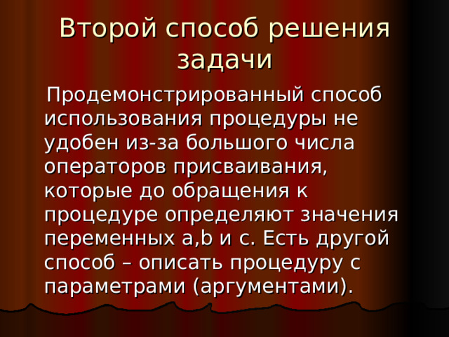 Второй способ решения задачи  Продемонстрированный способ использования процедуры не удобен из-за большого числа операторов присваивания, которые до обращения к процедуре определяют значения переменных a,b и c. Есть другой способ – описать процедуру с параметрами (аргументами). 