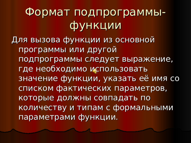 Формат подпрограммы-функции Для вызова функции из основной программы или другой подпрограммы следует выражение, где необходимо использовать значение функции, указать её имя со списком фактических параметров, которые должны совпадать по количеству и типам с формальными параметрами функции. 