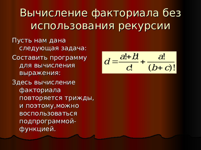 Вычисление факториала без использования рекурсии Пусть нам дана следующая задача: Составить программу для вычисления выражения: Здесь вычисление факториала повторяется трижды, и поэтому,можно воспользоваться подпрограммой-функцией. 