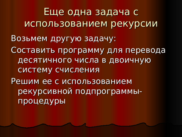 Еще одна задача с использованием рекурсии Возьмем другую задачу: Составить программу для перевода десятичного числа в двоичную систему счисления Решим ее с использованием рекурсивной подпрограммы-процедуры 