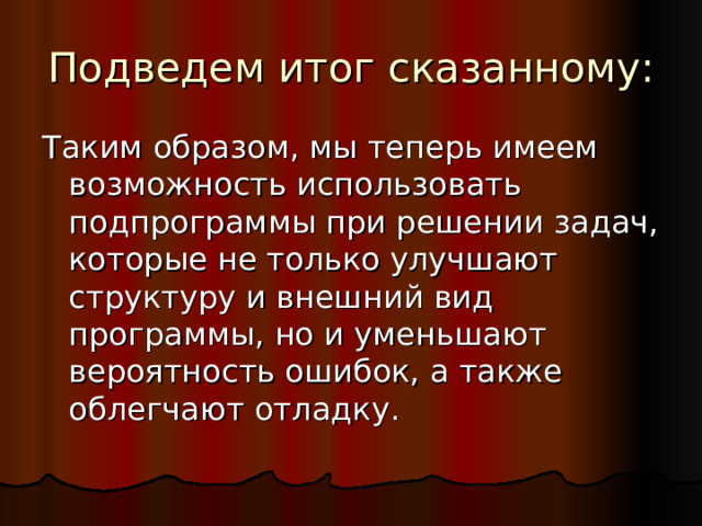 Подведем итог сказанному: Таким образом, мы теперь имеем возможность использовать подпрограммы при решении задач, которые не только улучшают структуру и внешний вид программы, но и уменьшают вероятность ошибок, а также облегчают отладку. 