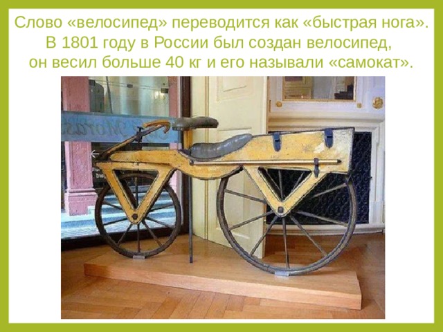 Слово «велосипед» переводится как «быстрая нога». В 1801 году в России был создан велосипед, он весил больше 40 кг и его называли «самокат». 