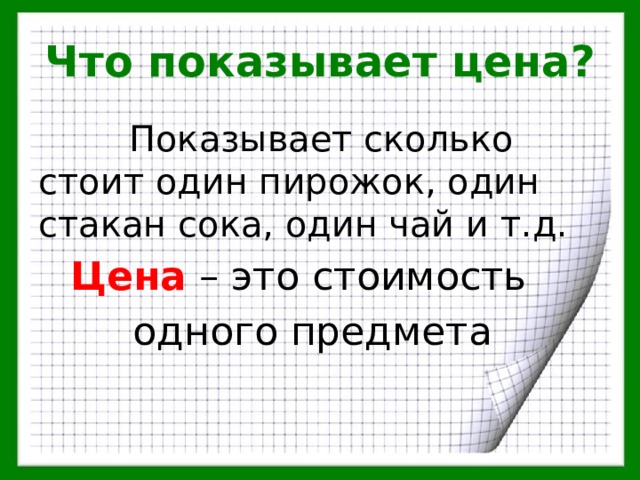 Что показывает цена?  Показывает сколько стоит один пирожок, один стакан сока, один чай и т.д.  Цена – это стоимость   одного предмета 