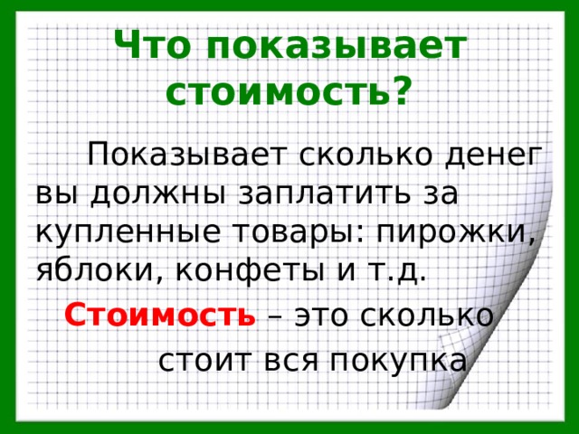 Что показывает стоимость?  Показывает сколько денег вы должны заплатить за купленные товары: пирожки, яблоки, конфеты и т.д.  Стоимость – это сколько  стоит вся покупка 