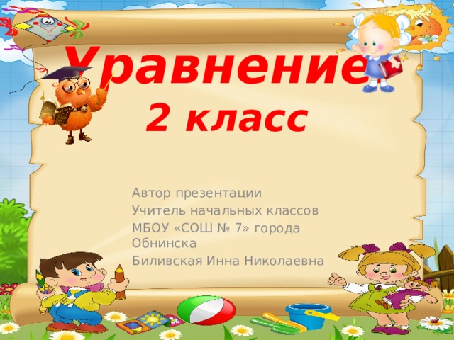 Уравнение.  2 класс Автор презентации Учитель начальных классов МБОУ «СОШ № 7» города Обнинска Биливская Инна Николаевна 