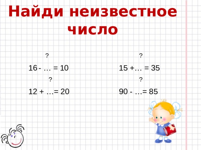 Найди неизвестное число  ?          ? - … = 10      15 +… = 35   ?          ? 12 + …= 20      90 - …= 85  