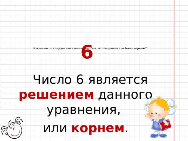 6 Какое число следует поставить вместо а , чтобы равенство было верным?    Число 6 является решением данного уравнения, или корнем . 