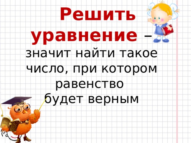  Решить уравнение – значит найти такое число, при котором равенство  будет верным 