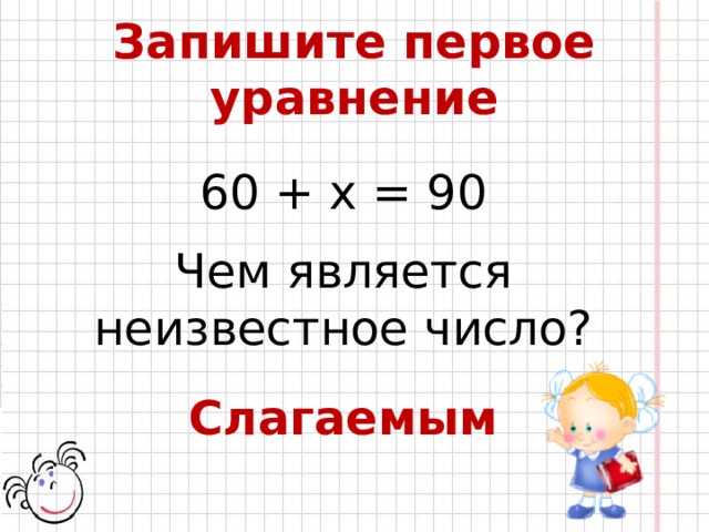 Запишите первое уравнение 60 + x = 90 Чем является неизвестное число? Слагаемым 