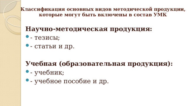 Классификация основных видов методической продукции,  которые могут быть включены в состав УМК Научно-методическая продукция: - тезисы; - статьи и др. Учебная (образовательная продукция): - учебник; - учебное пособие и др.  