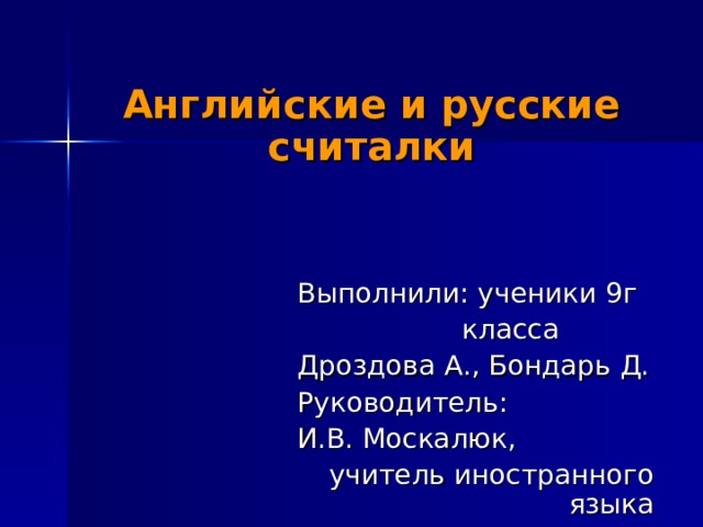 Английские и русские считалки    Выполнили: ученики 9г  класса  Дроздова А., Бондарь Д.  Руководитель:  И.В. Москалюк,  учитель иностранного языка 
