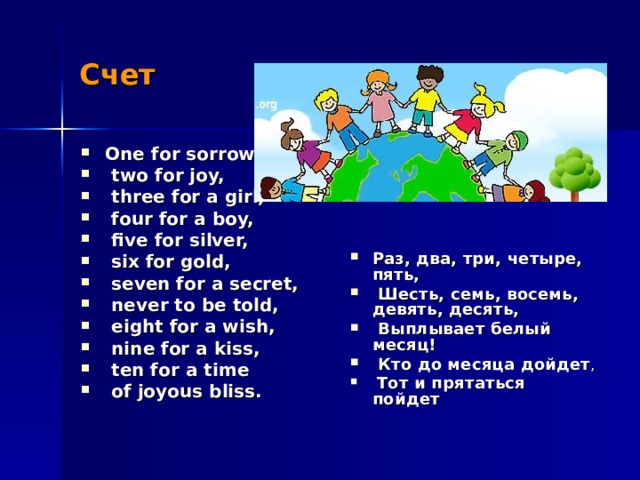 Счет One for sorrow,  two for joy,  three for a girl,  four for a boy,  five for silver,  six for gold,  seven for a secret,  never to be told,  eight for a wish,  nine for a kiss,  ten for a time  of joyous bliss. Раз, два, три, четыре, пять,  Шесть, семь, восемь, девять, десять,  Выплывает белый месяц!  Кто до месяца дойдет ,  Тот и прятаться пойдет  