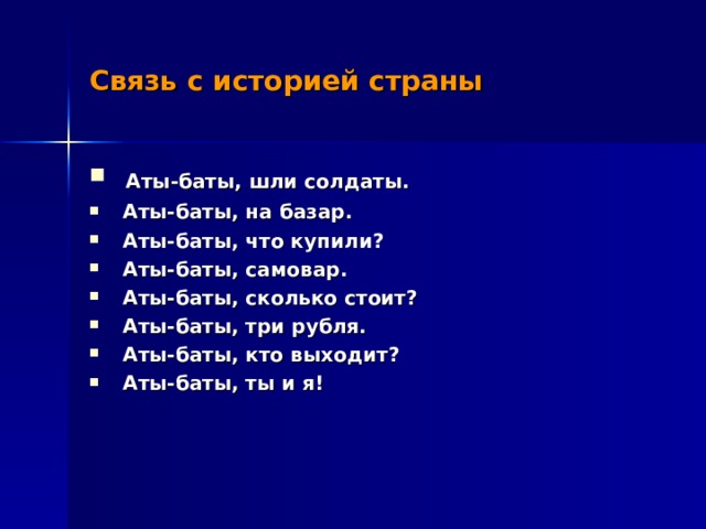 Связь с историей страны  Аты-баты, шли солдаты.  Аты-баты, на базар.  Аты-баты, что купили?  Аты-баты, самовар.  Аты-баты, сколько стоит?  Аты-баты, три рубля.  Аты-баты, кто выходит?  Аты-баты, ты и я! 