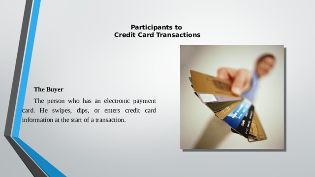  Participants to  Credit Card Transactions   The Buyer The person who has an electronic payment card. He swipes, dips, or enters credit card information at the start of a transaction. 