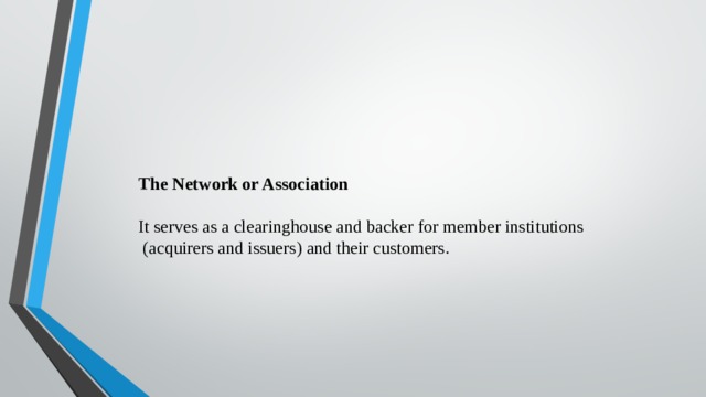 The Network or Association  It serves as a clearinghouse and backer for member institutions  (acquirers and issuers) and their customers. 