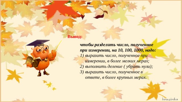 Вывод: чтобы разделить число, полученное при измерении, на 10, 100, 1000, надо: выразить число, полученное при измерении, в более мелких мерах; выполнить деление ( убрать нули); выразить число, полученное в ответе, в более крупных мерах. 