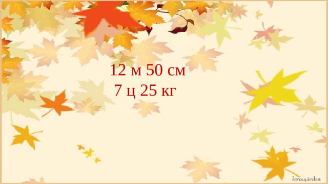 12 м 50 см  7 ц 25 кг 