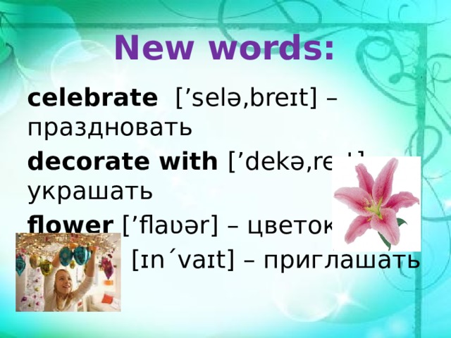 New words: celebrate  [’selə‚breɪt] – праздновать decorate with [’dekə‚reɪt] – украшать flower [’flaʋər] – цветок  invite  [ɪnˊvaɪt] – приглашать