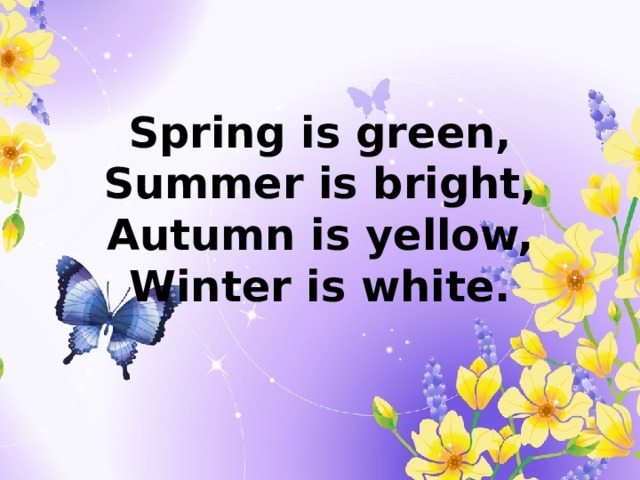 Spring is green,  Summer is bright,  Autumn is yellow,  Winter is white. 