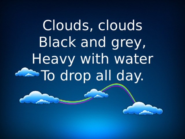 Clouds, clouds  Black and grey,  Heavy with water  To drop all day.   