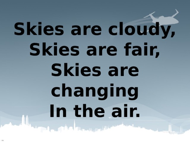 Skies are cloudy,  Skies are fair,  Skies are changing  In the air.   