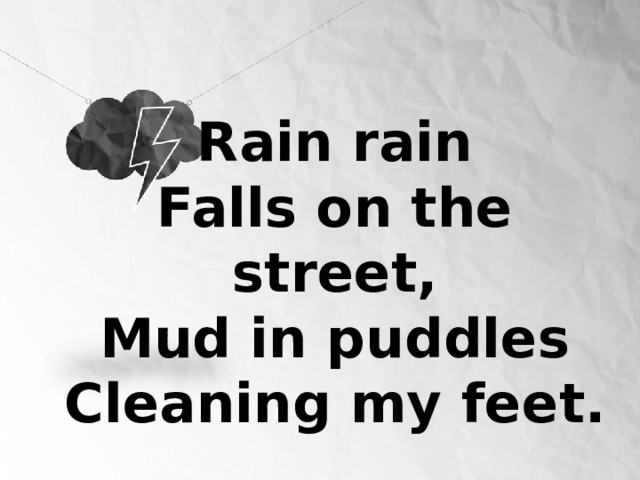 Rain rain  Falls on the street,  Mud in puddles  Cleaning my feet.   