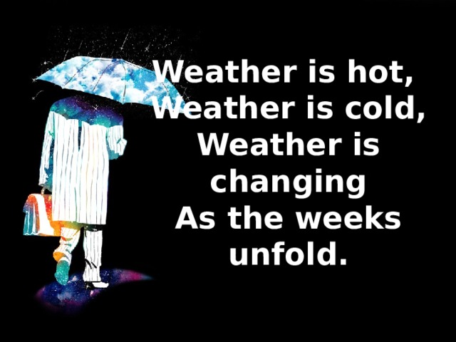 Weather is hot,  Weather is cold,  Weather is changing  As the weeks unfold.   