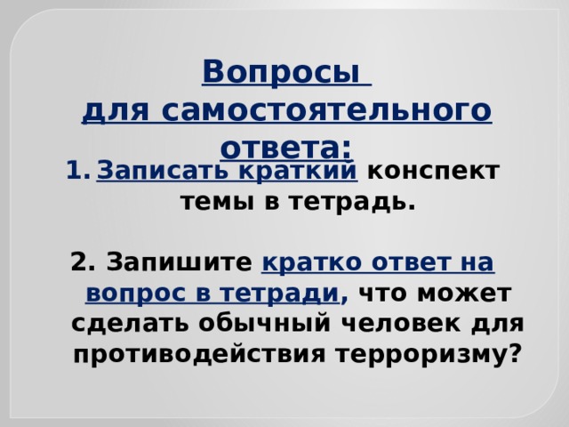 Вопросы для самостоятельного ответа: Записать краткий  конспект темы в тетрадь.  2. Запишите кратко ответ на вопрос в тетради , что может сделать обычный человек для противодействия терроризму? 