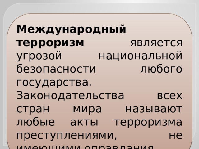 Международный терроризм является угрозой национальной безопасности любого государства. Законодательства всех стран мира называют любые акты терроризма преступлениями, не имеющими оправдания. 