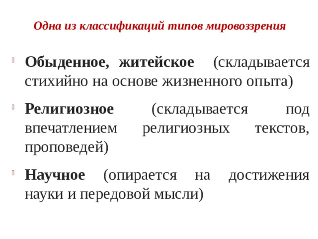 Одна из классификаций типов мировоззрения Обыденное, житейское (складывается стихийно на основе жизненного опыта) Религиозное (складывается под впечатлением религиозных текстов, проповедей) Научное (опирается на достижения науки и передовой мысли)  