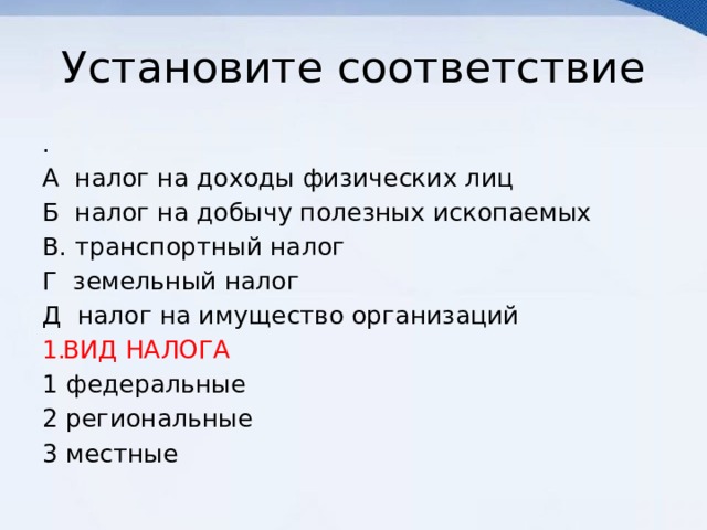 Установите соответствие . А налог на доходы физических лиц Б налог на добычу полезных ископаемых В. транспортный налог Г земельный налог Д налог на имущество организаций ВИД НАЛОГА 1 федеральные 2 региональные 3 местные 