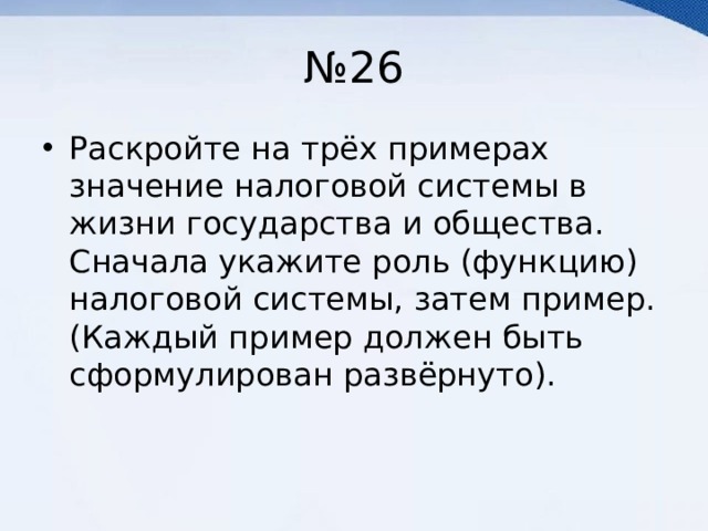 № 26 Раскройте на трёх примерах значение налоговой системы в жизни государства и общества. Сначала укажите роль (функцию) налоговой системы, затем пример. (Каждый пример должен быть сформулирован развёрнуто). 