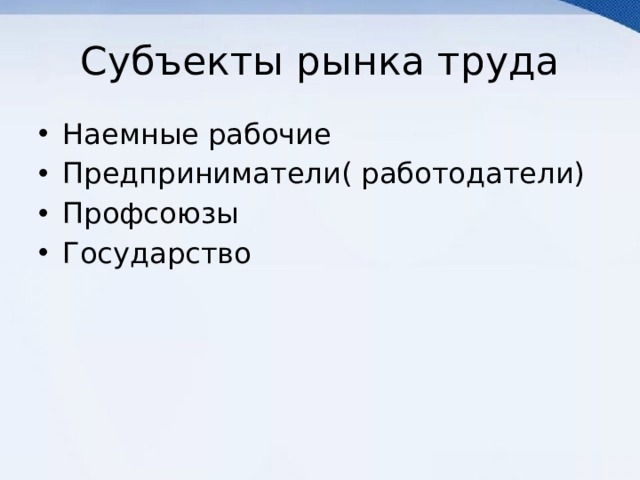 Субъекты рынка труда Наемные рабочие Предприниматели( работодатели) Профсоюзы Государство 