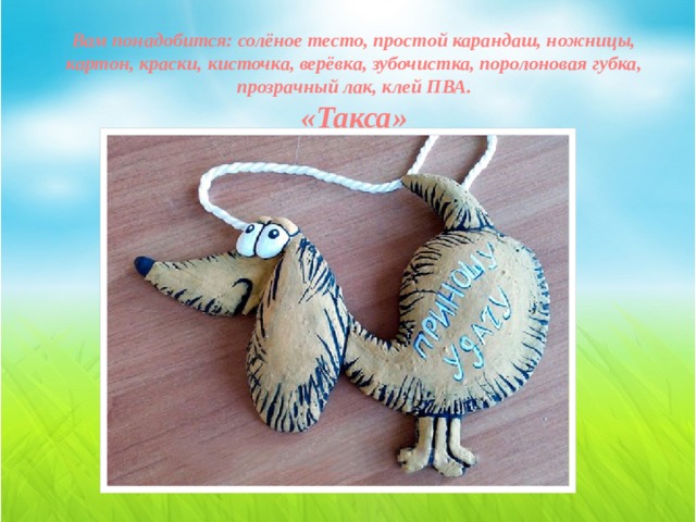 Вам понадобится: солёное тесто, простой карандаш, ножницы, картон, краски, кисточка, верёвка, зубочистка, поролоновая губка, прозрачный лак, клей ПВА.  «Такса» 